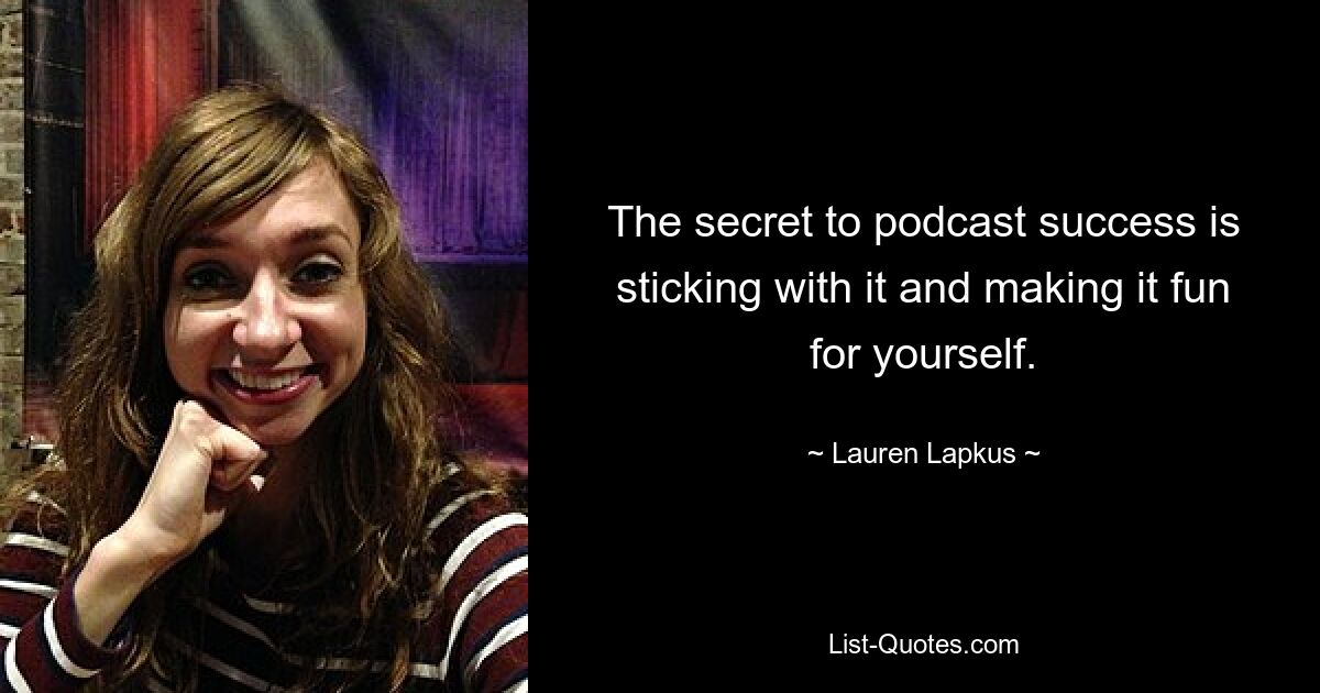 The secret to podcast success is sticking with it and making it fun for yourself. — © Lauren Lapkus