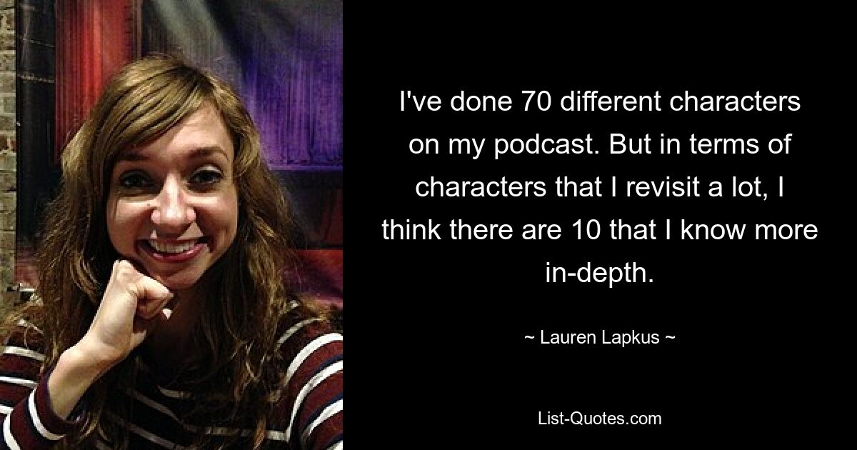 I've done 70 different characters on my podcast. But in terms of characters that I revisit a lot, I think there are 10 that I know more in-depth. — © Lauren Lapkus