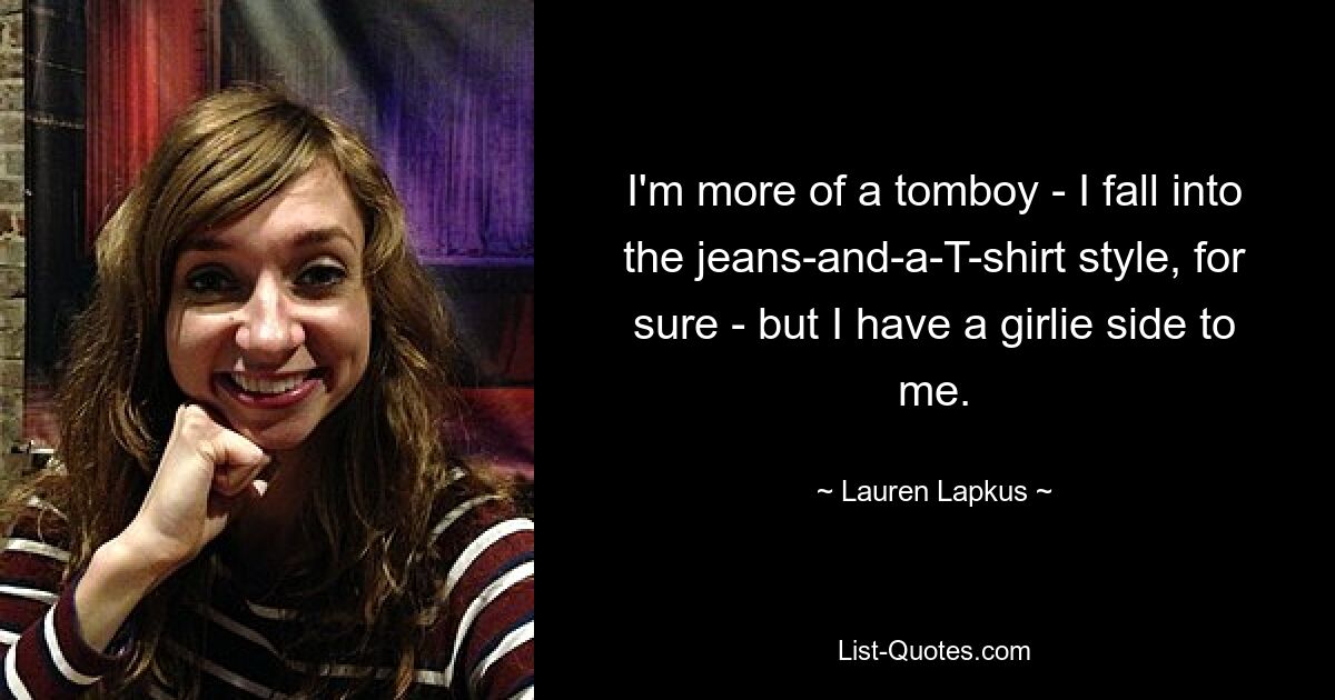 I'm more of a tomboy - I fall into the jeans-and-a-T-shirt style, for sure - but I have a girlie side to me. — © Lauren Lapkus