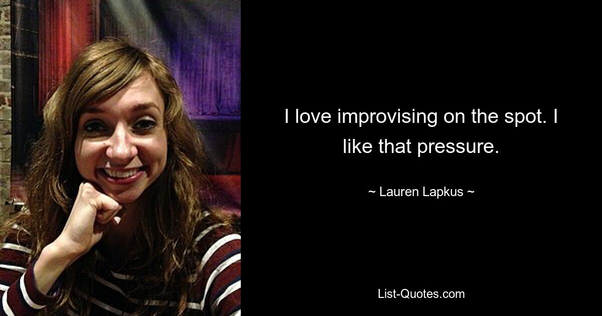 I love improvising on the spot. I like that pressure. — © Lauren Lapkus