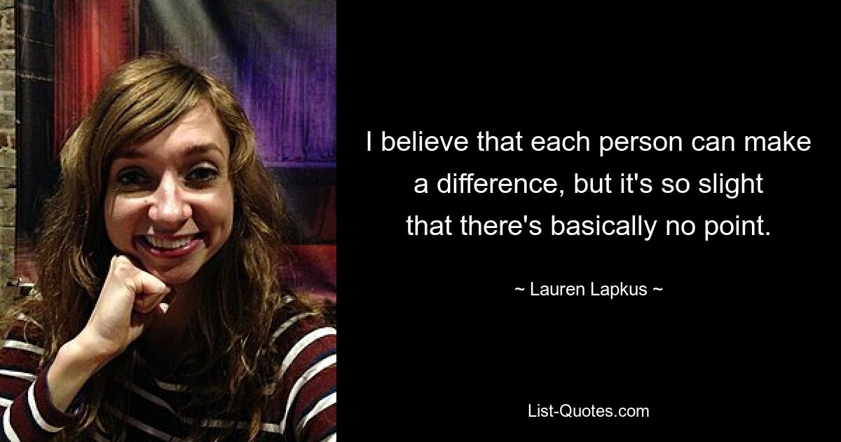 I believe that each person can make a difference, but it's so slight that there's basically no point. — © Lauren Lapkus