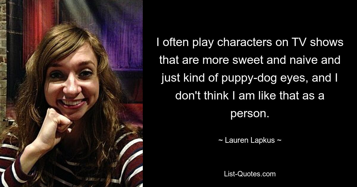 I often play characters on TV shows that are more sweet and naive and just kind of puppy-dog eyes, and I don't think I am like that as a person. — © Lauren Lapkus