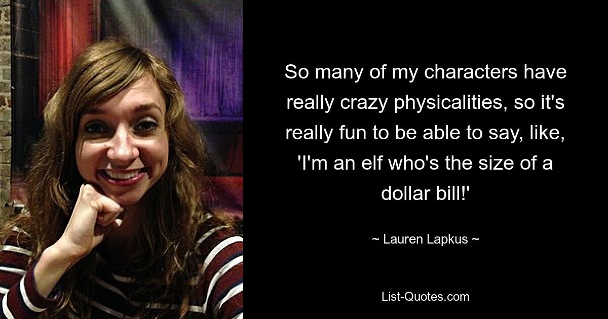 So many of my characters have really crazy physicalities, so it's really fun to be able to say, like, 'I'm an elf who's the size of a dollar bill!' — © Lauren Lapkus