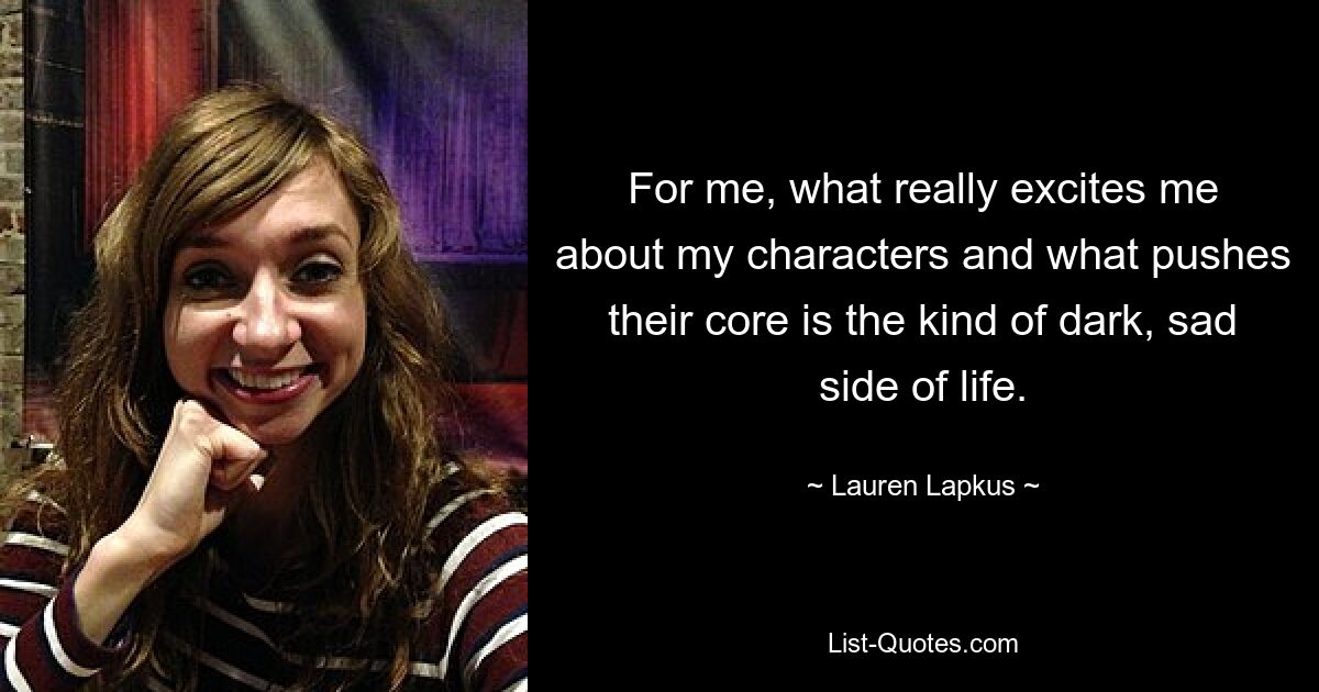 For me, what really excites me about my characters and what pushes their core is the kind of dark, sad side of life. — © Lauren Lapkus