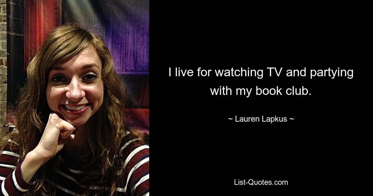 I live for watching TV and partying with my book club. — © Lauren Lapkus