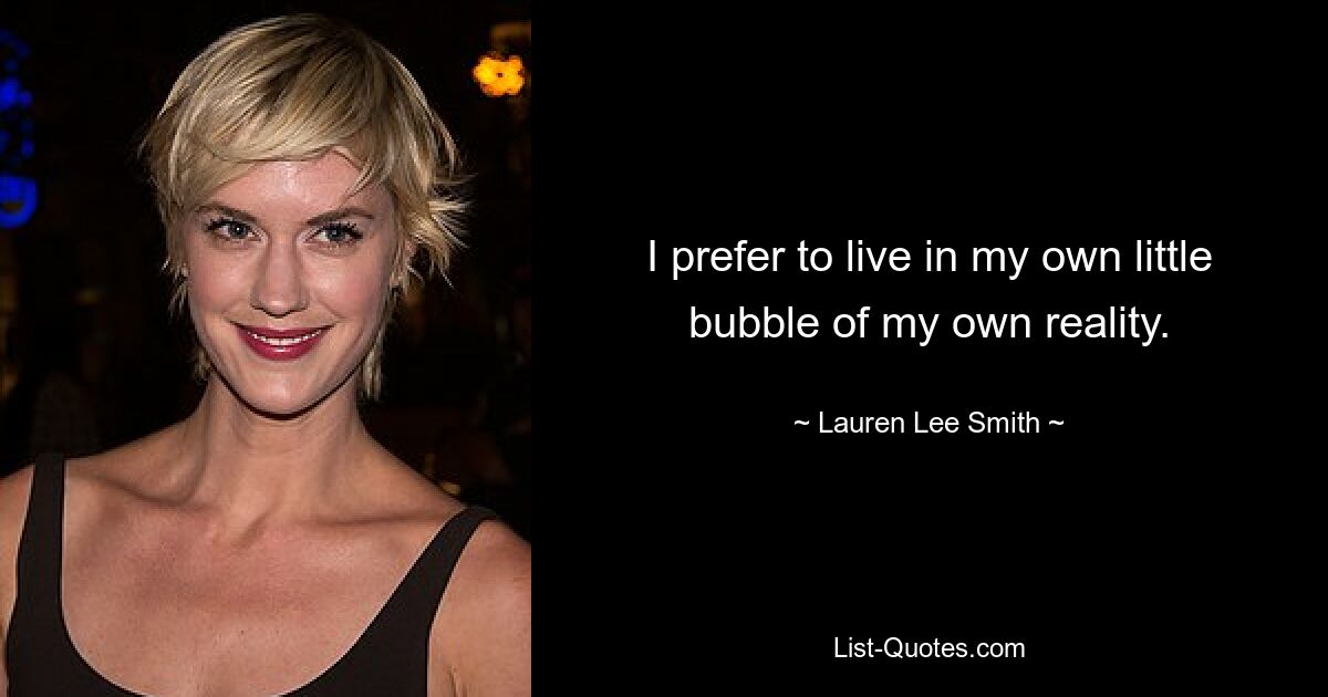 I prefer to live in my own little bubble of my own reality. — © Lauren Lee Smith