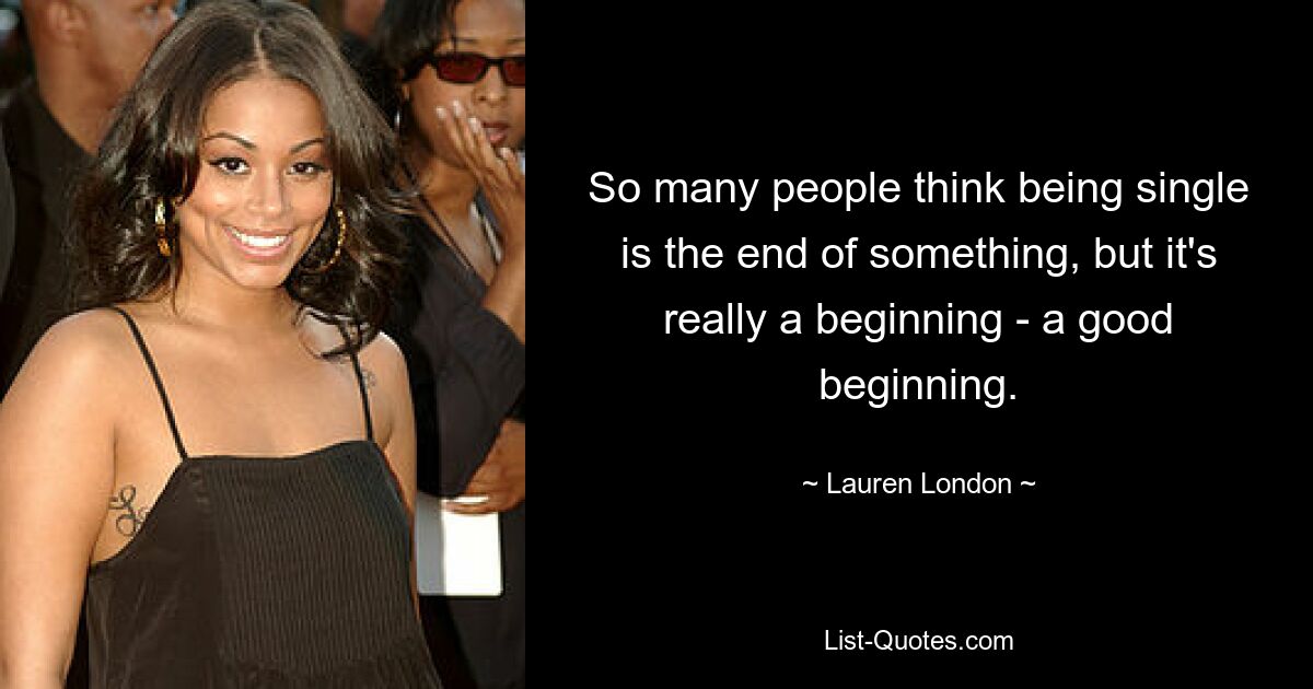 So many people think being single is the end of something, but it's really a beginning - a good beginning. — © Lauren London