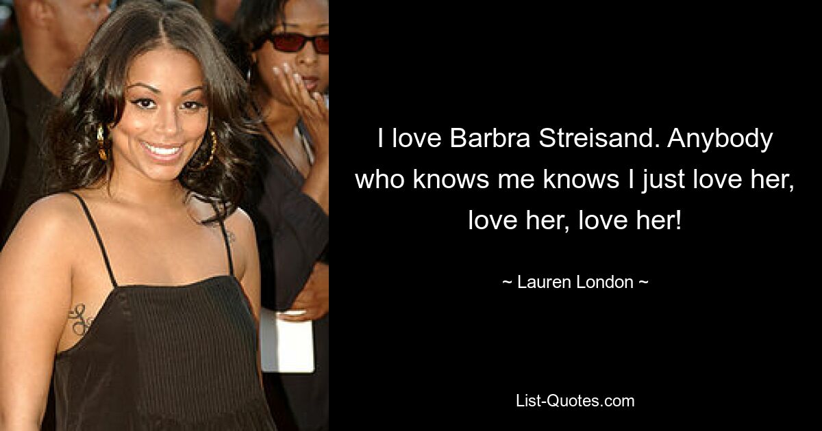 I love Barbra Streisand. Anybody who knows me knows I just love her, love her, love her! — © Lauren London