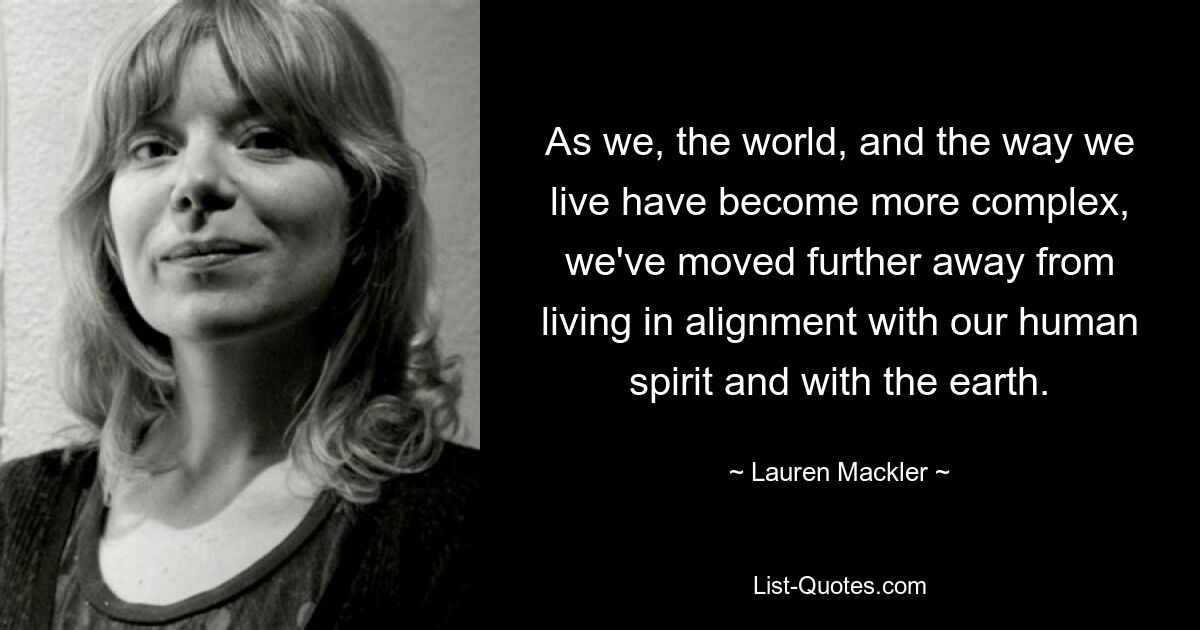 As we, the world, and the way we live have become more complex, we've moved further away from living in alignment with our human spirit and with the earth. — © Lauren Mackler