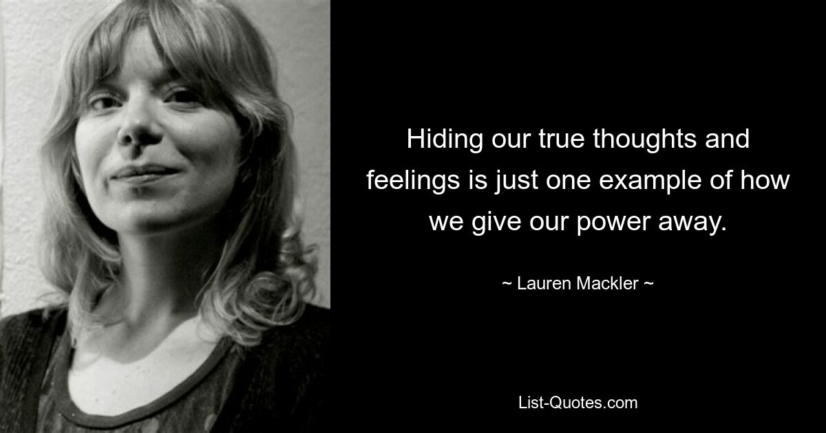 Hiding our true thoughts and feelings is just one example of how we give our power away. — © Lauren Mackler