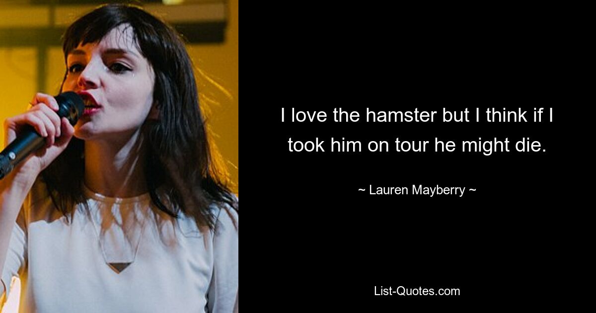 I love the hamster but I think if I took him on tour he might die. — © Lauren Mayberry