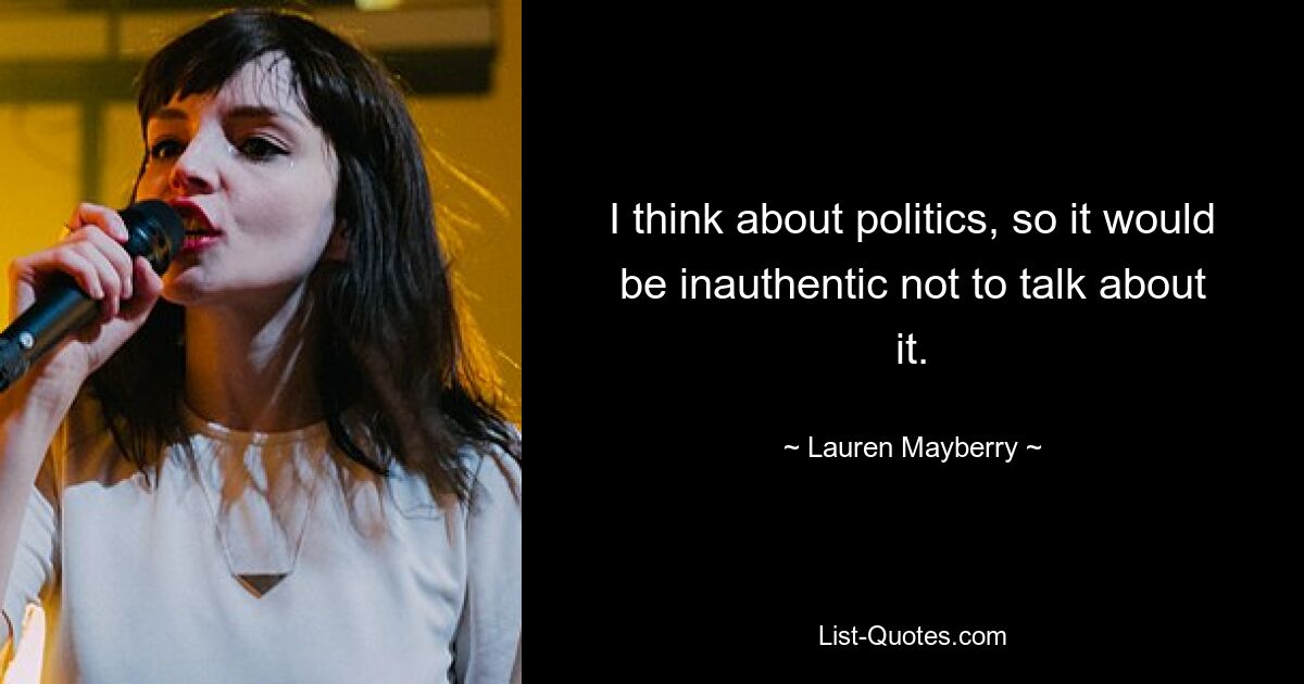 I think about politics, so it would be inauthentic not to talk about it. — © Lauren Mayberry