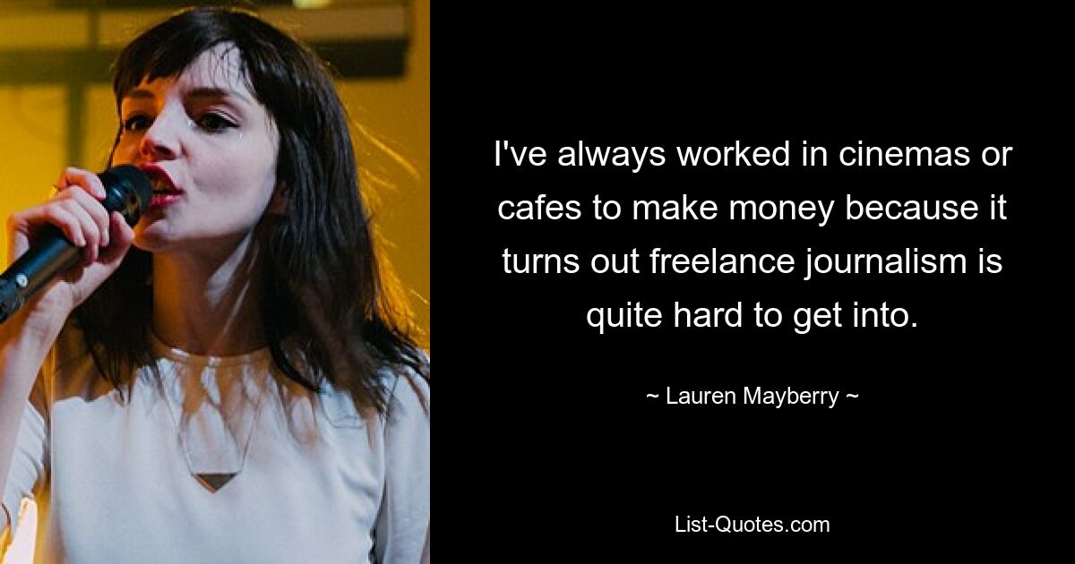 I've always worked in cinemas or cafes to make money because it turns out freelance journalism is quite hard to get into. — © Lauren Mayberry