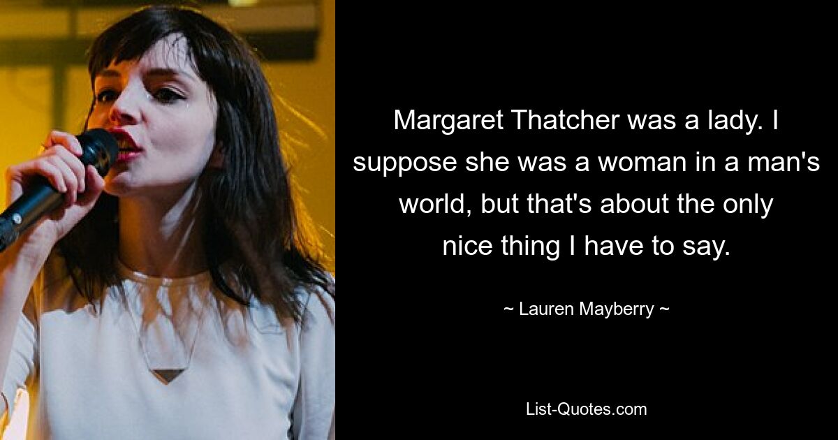 Margaret Thatcher was a lady. I suppose she was a woman in a man's world, but that's about the only nice thing I have to say. — © Lauren Mayberry