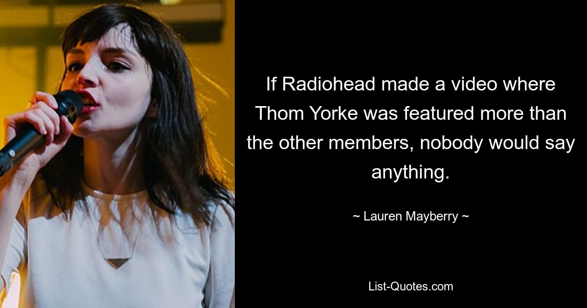 If Radiohead made a video where Thom Yorke was featured more than the other members, nobody would say anything. — © Lauren Mayberry