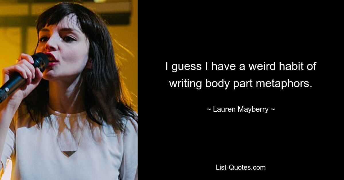 I guess I have a weird habit of writing body part metaphors. — © Lauren Mayberry