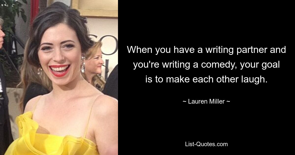 When you have a writing partner and you're writing a comedy, your goal is to make each other laugh. — © Lauren Miller