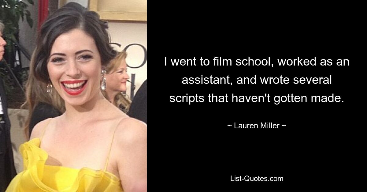 I went to film school, worked as an assistant, and wrote several scripts that haven't gotten made. — © Lauren Miller