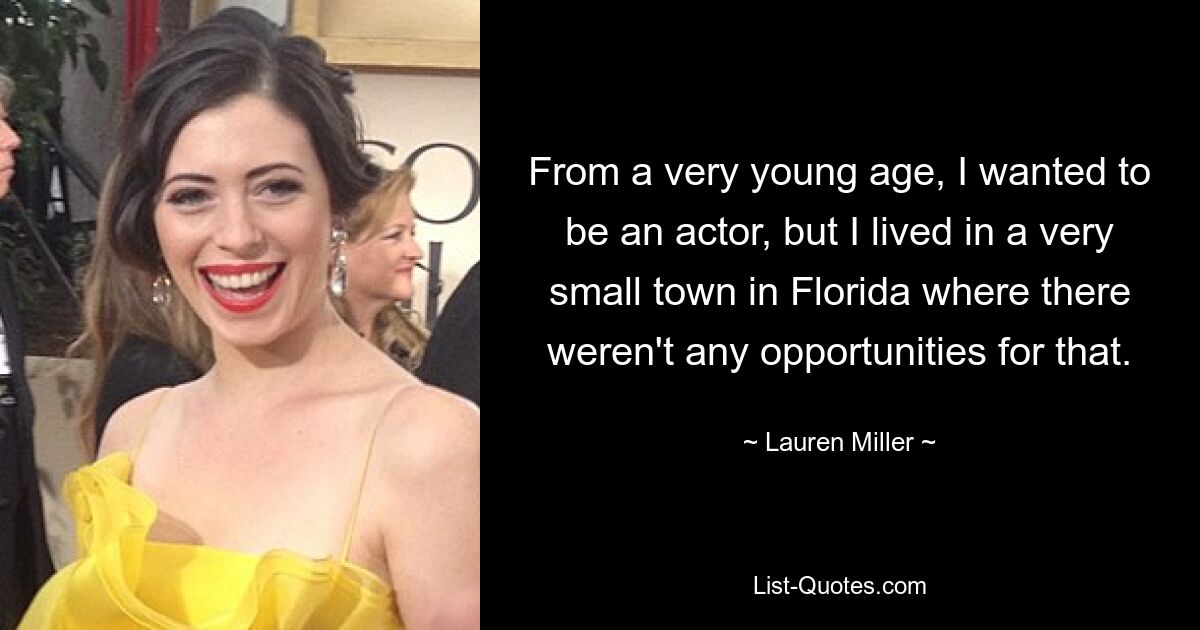 From a very young age, I wanted to be an actor, but I lived in a very small town in Florida where there weren't any opportunities for that. — © Lauren Miller