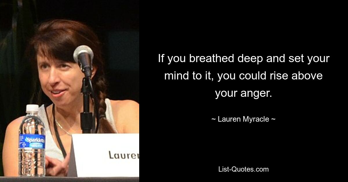 If you breathed deep and set your mind to it, you could rise above your anger. — © Lauren Myracle