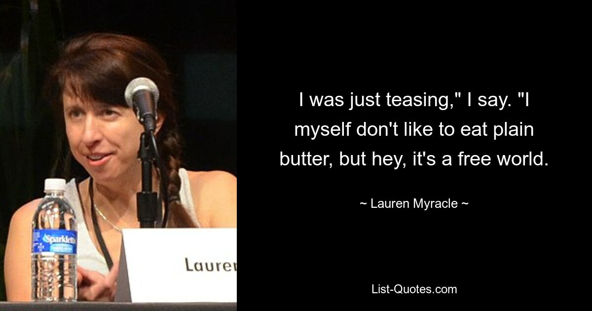 I was just teasing," I say. "I myself don't like to eat plain butter, but hey, it's a free world. — © Lauren Myracle