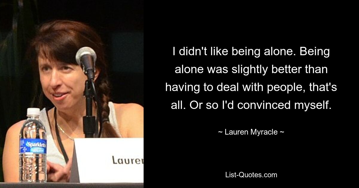 I didn't like being alone. Being alone was slightly better than having to deal with people, that's all. Or so I'd convinced myself. — © Lauren Myracle