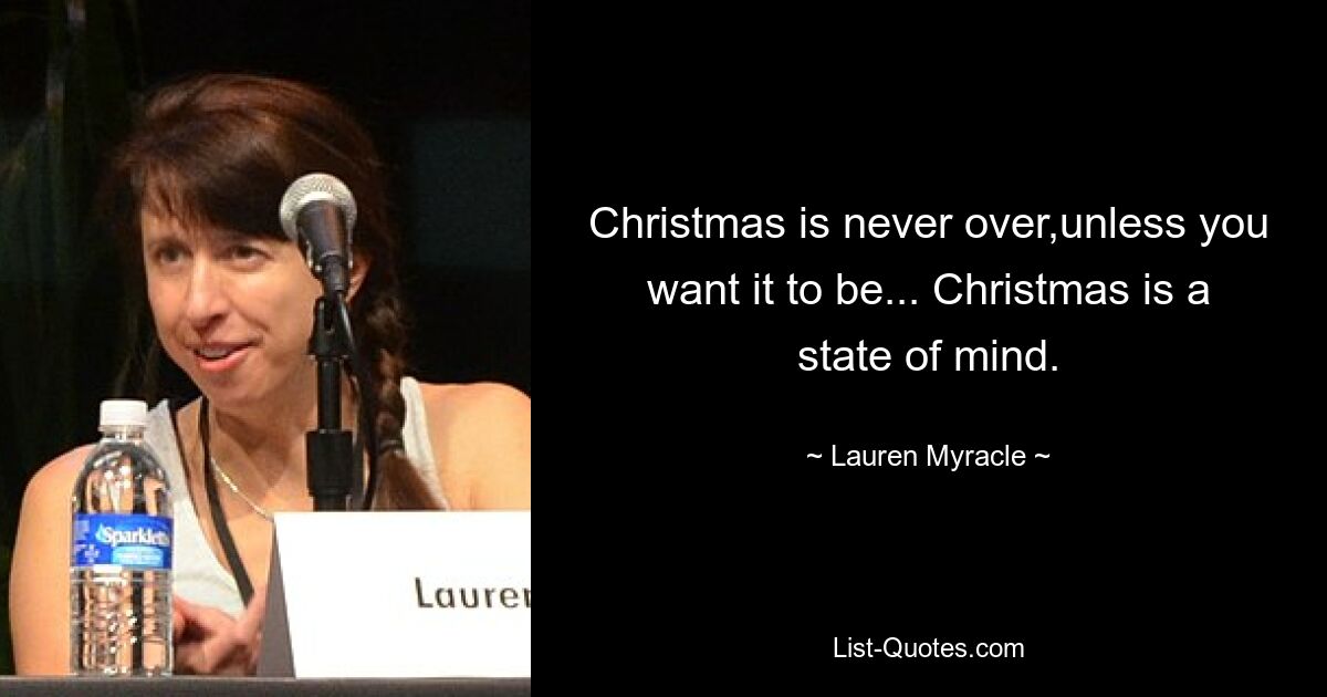 Christmas is never over,unless you want it to be... Christmas is a state of mind. — © Lauren Myracle