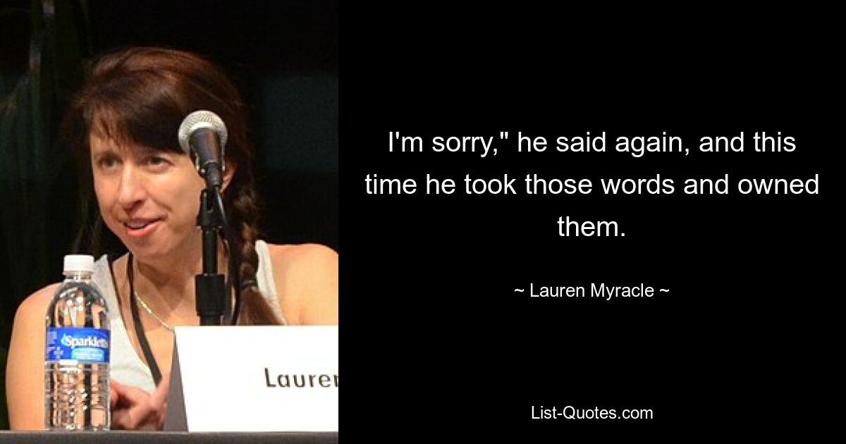 I'm sorry," he said again, and this time he took those words and owned them. — © Lauren Myracle