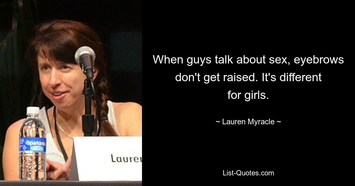 When guys talk about sex, eyebrows don't get raised. It's different for girls. — © Lauren Myracle