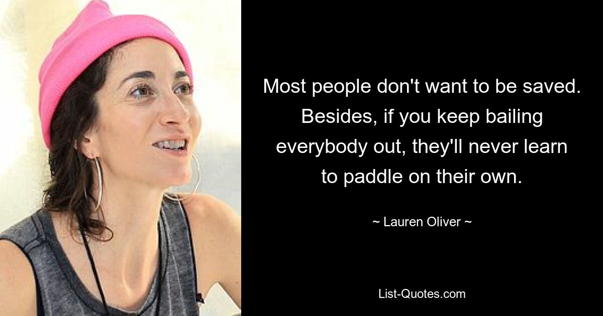 Most people don't want to be saved. Besides, if you keep bailing everybody out, they'll never learn to paddle on their own. — © Lauren Oliver