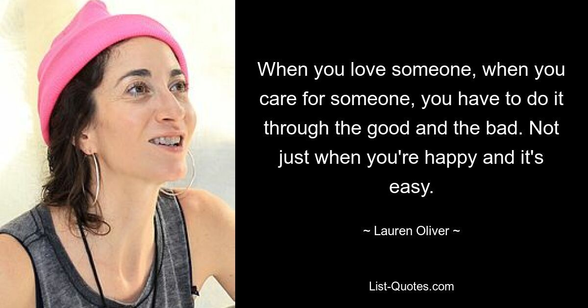 When you love someone, when you care for someone, you have to do it through the good and the bad. Not just when you're happy and it's easy. — © Lauren Oliver