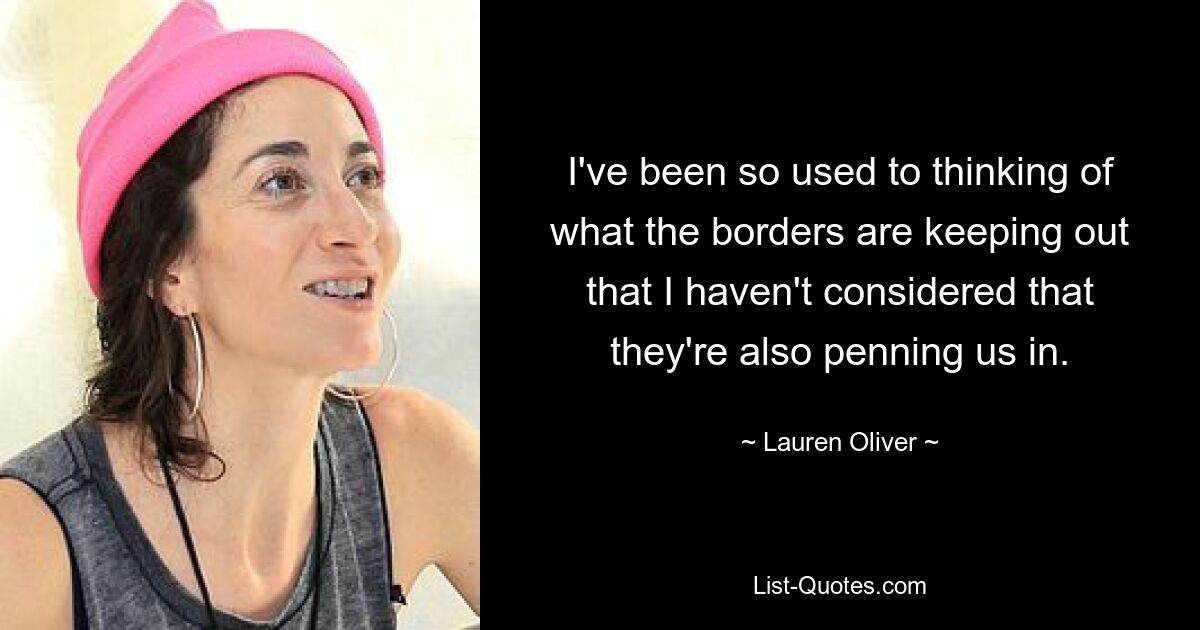 I've been so used to thinking of what the borders are keeping out that I haven't considered that they're also penning us in. — © Lauren Oliver