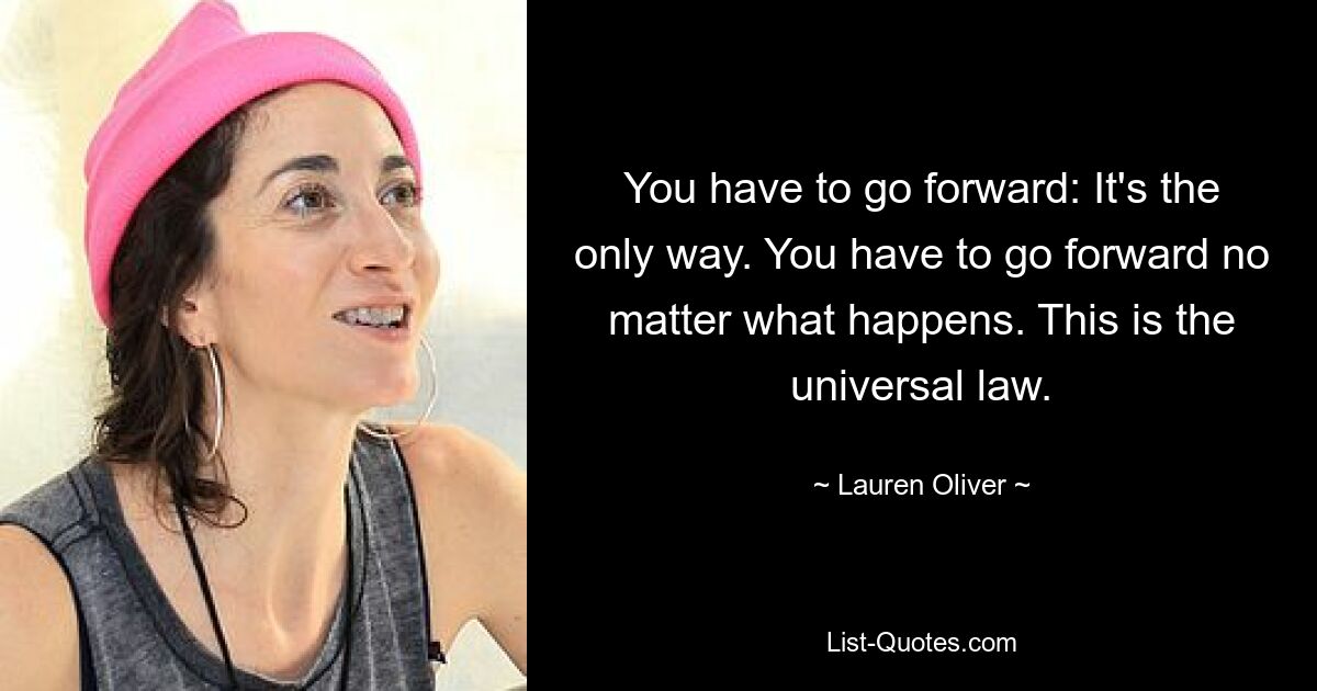 You have to go forward: It's the only way. You have to go forward no matter what happens. This is the universal law. — © Lauren Oliver