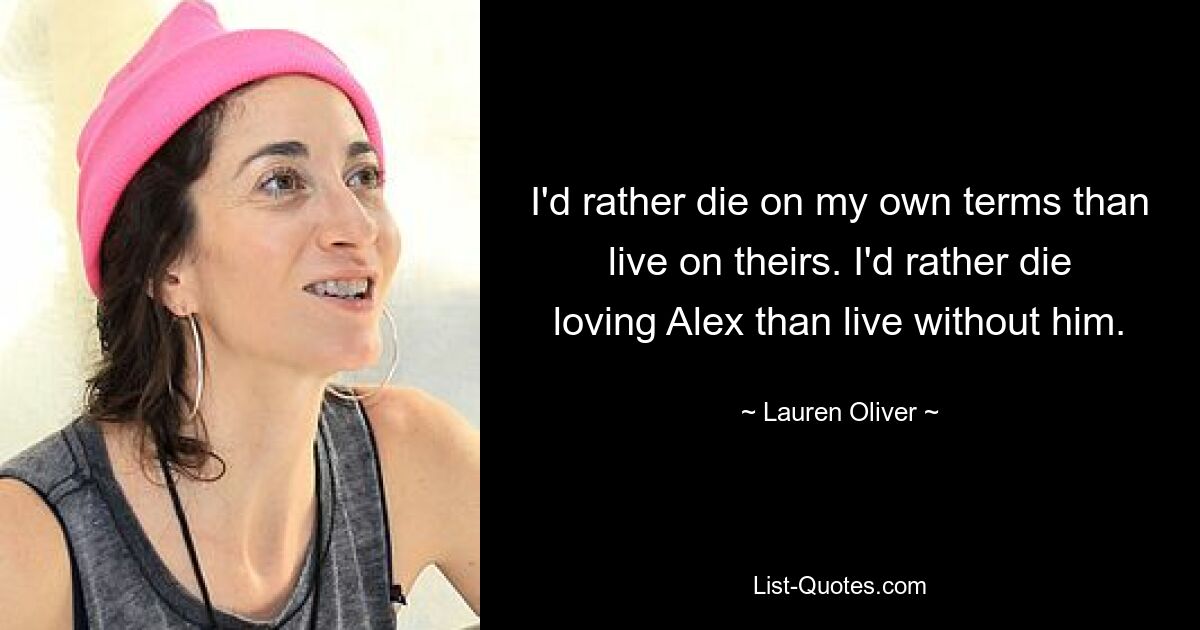 I'd rather die on my own terms than live on theirs. I'd rather die loving Alex than live without him. — © Lauren Oliver