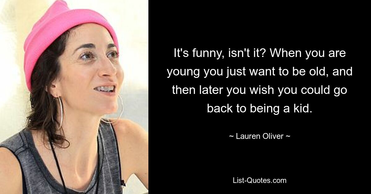 It's funny, isn't it? When you are young you just want to be old, and then later you wish you could go back to being a kid. — © Lauren Oliver