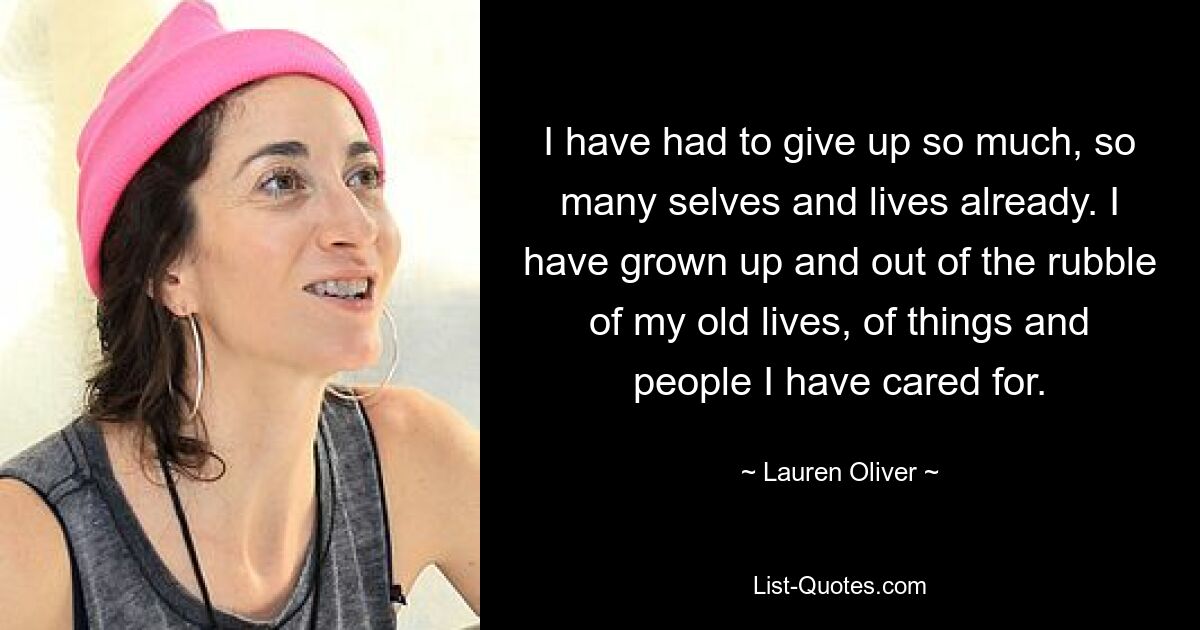 I have had to give up so much, so many selves and lives already. I have grown up and out of the rubble of my old lives, of things and people I have cared for. — © Lauren Oliver