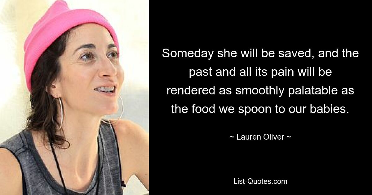 Someday she will be saved, and the past and all its pain will be rendered as smoothly palatable as the food we spoon to our babies. — © Lauren Oliver