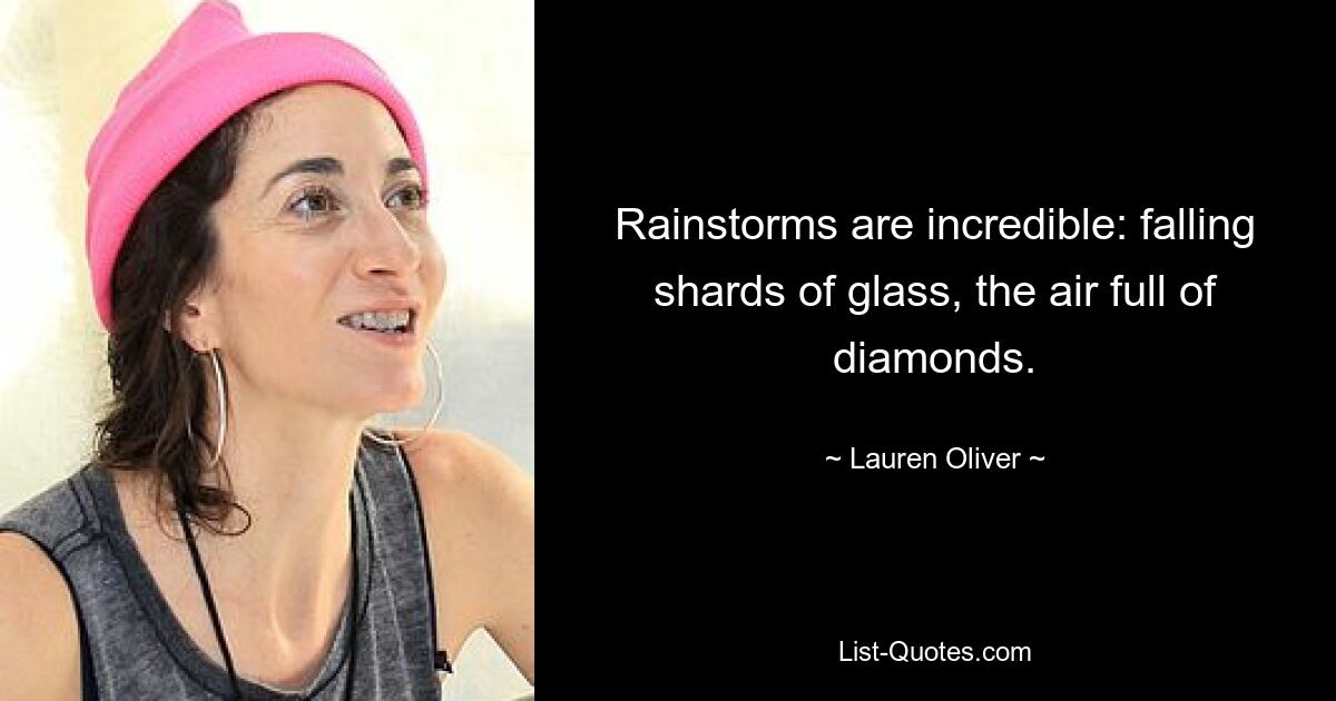 Rainstorms are incredible: falling shards of glass, the air full of diamonds. — © Lauren Oliver