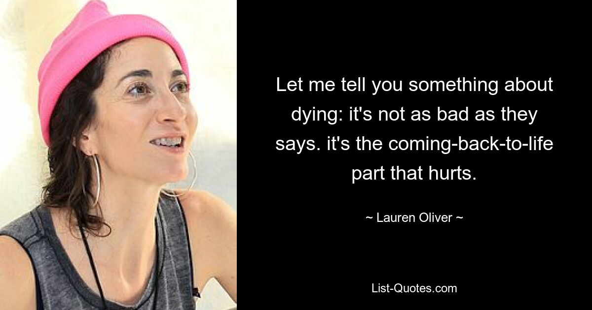 Let me tell you something about dying: it's not as bad as they says. it's the coming-back-to-life part that hurts. — © Lauren Oliver