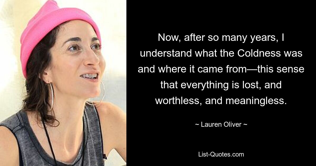 Now, after so many years, I understand what the Coldness was and where it came from—this sense that everything is lost, and worthless, and meaningless. — © Lauren Oliver