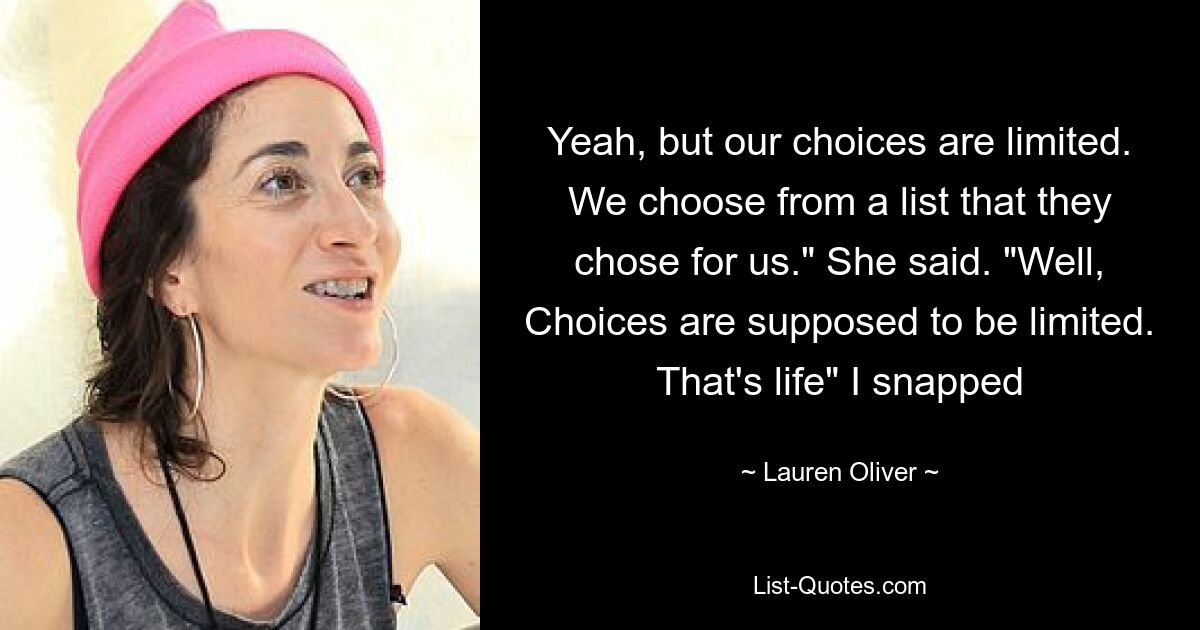 Yeah, but our choices are limited. We choose from a list that they chose for us." She said. "Well, Choices are supposed to be limited. That's life" I snapped — © Lauren Oliver