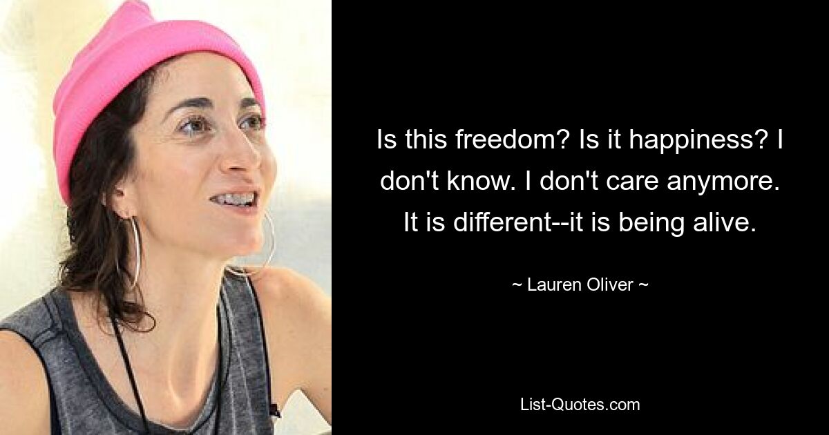 Is this freedom? Is it happiness? I don't know. I don't care anymore. It is different--it is being alive. — © Lauren Oliver