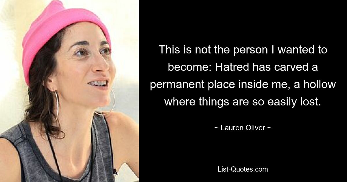 This is not the person I wanted to become: Hatred has carved a permanent place inside me, a hollow where things are so easily lost. — © Lauren Oliver