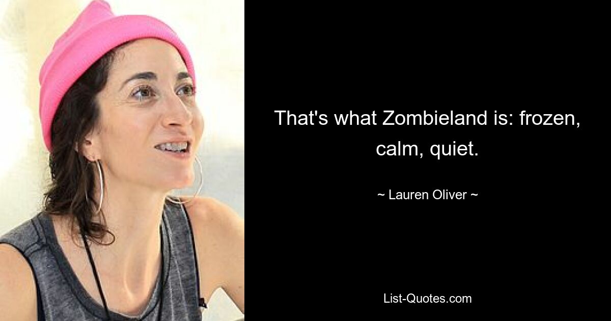 That's what Zombieland is: frozen, calm, quiet. — © Lauren Oliver