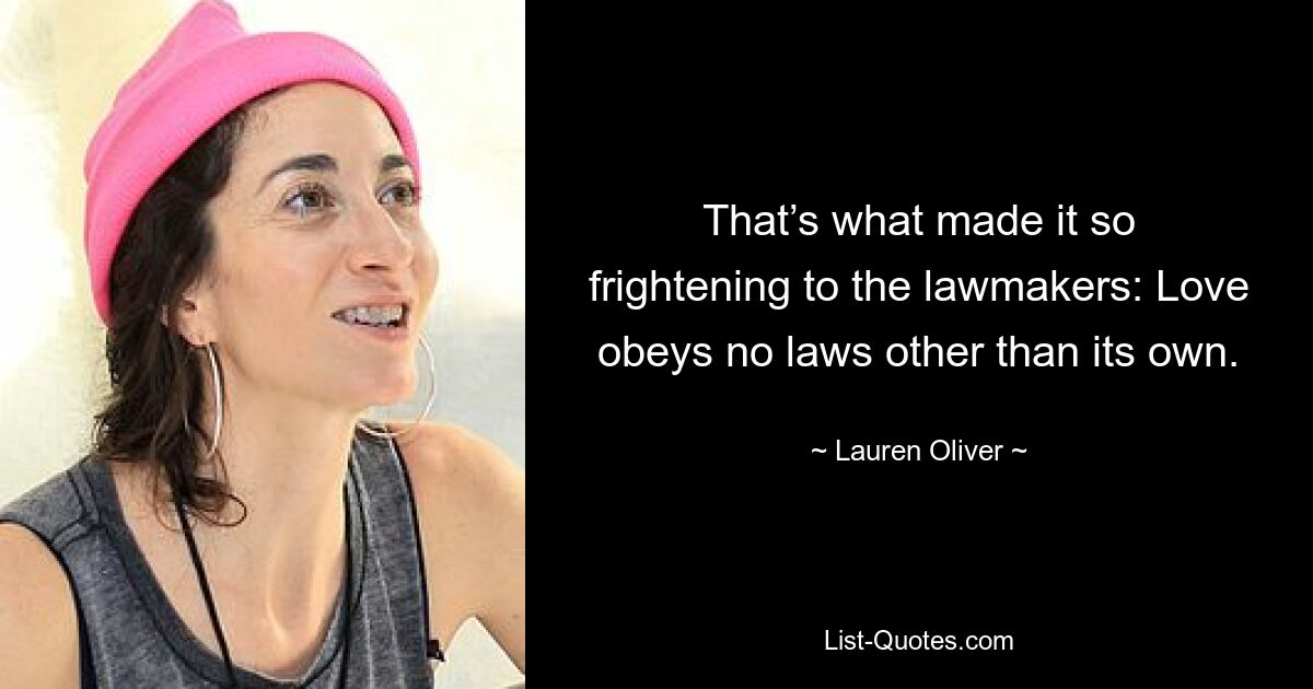 That’s what made it so frightening to the lawmakers: Love obeys no laws other than its own. — © Lauren Oliver