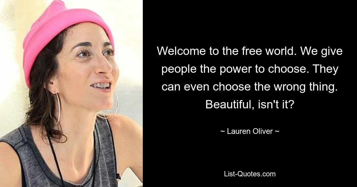 Welcome to the free world. We give people the power to choose. They can even choose the wrong thing. Beautiful, isn't it? — © Lauren Oliver