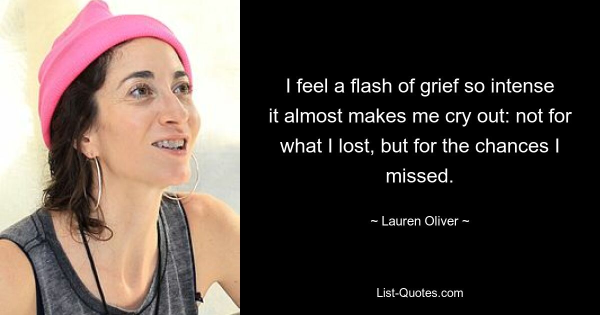 I feel a flash of grief so intense it almost makes me cry out: not for what I lost, but for the chances I missed. — © Lauren Oliver