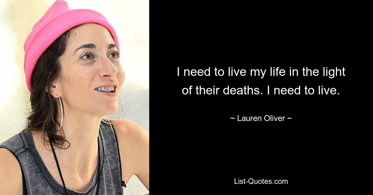 I need to live my life in the light of their deaths. I need to live. — © Lauren Oliver