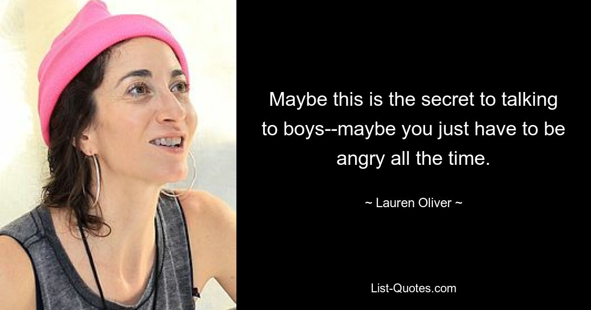 Maybe this is the secret to talking to boys--maybe you just have to be angry all the time. — © Lauren Oliver