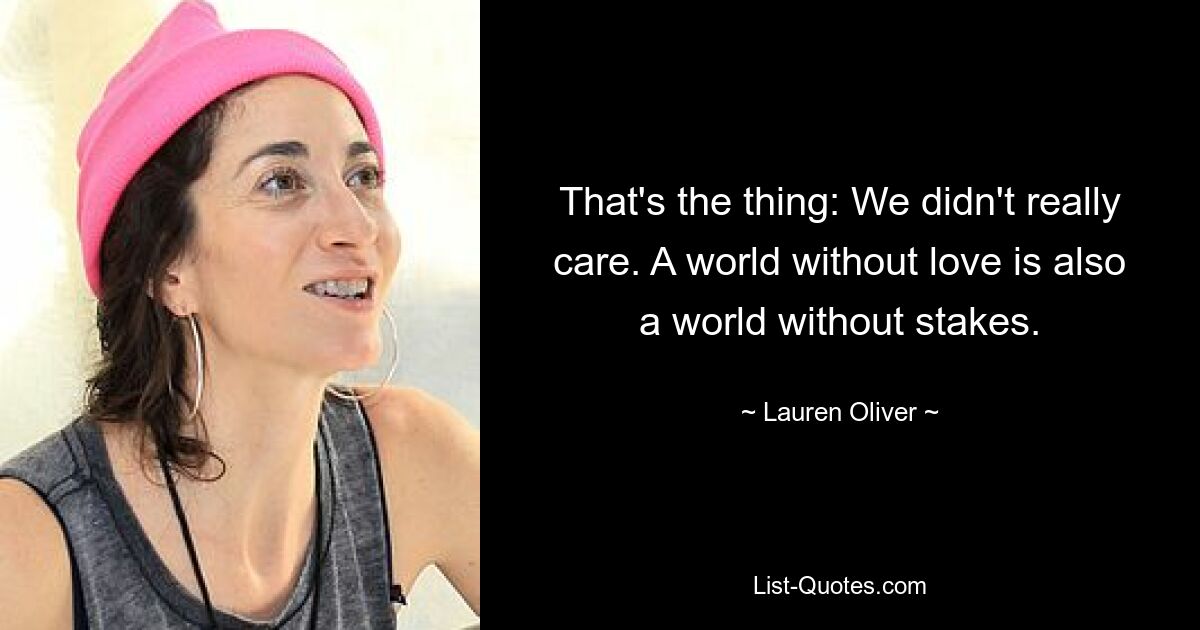 That's the thing: We didn't really care. A world without love is also a world without stakes. — © Lauren Oliver